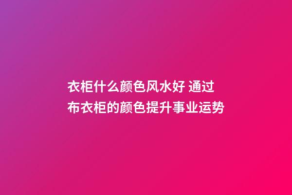 衣柜什么颜色风水好 通过布衣柜的颜色提升事业运势